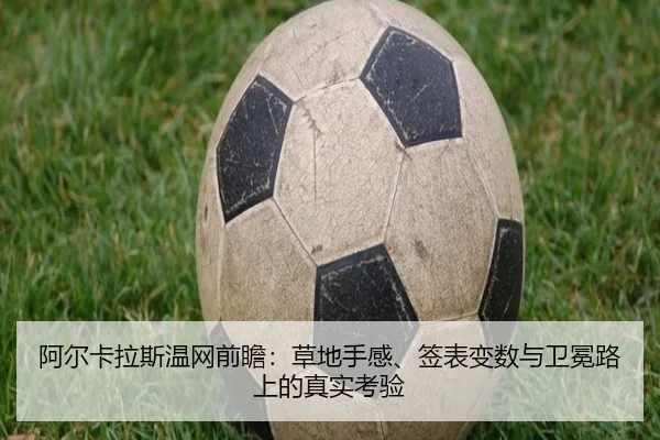 阿尔卡拉斯温网前瞻：草地手感、签表变数与卫冕路上的真实考验
