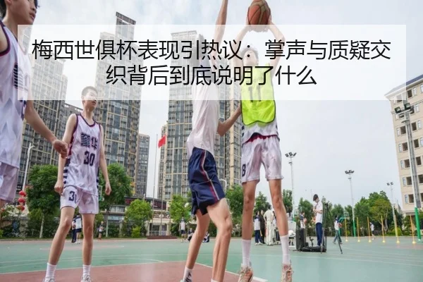 梅西世俱杯表现引热议：掌声与质疑交织背后到底说明了什么